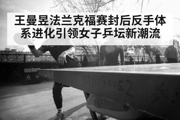 王曼昱法兰克福赛封后反手体系进化引领女子乒坛新潮流