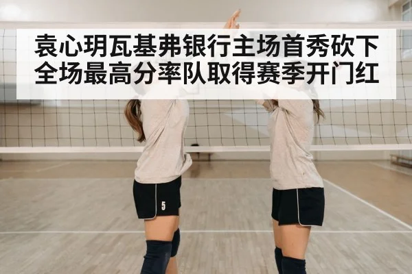 袁心玥瓦基弗银行主场首秀砍下全场最高分率队取得赛季开门红