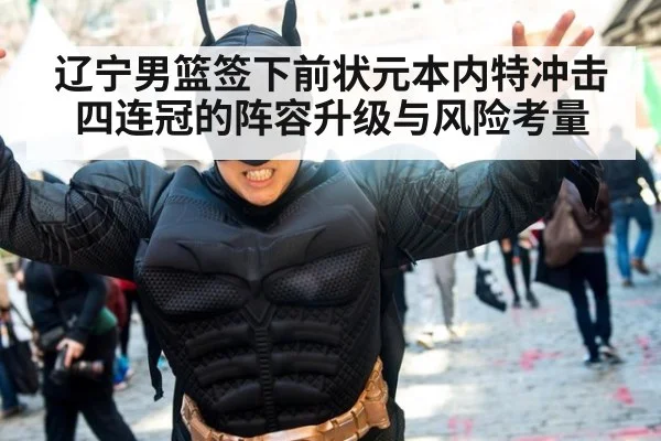 辽宁男篮签下前状元本内特冲击四连冠的阵容升级与风险考量
