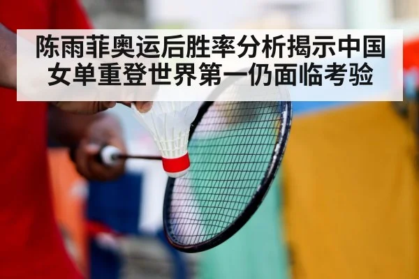 陈雨菲奥运后胜率分析揭示中国女单重登世界第一仍面临考验